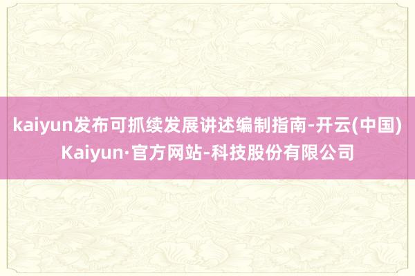 kaiyun发布可抓续发展讲述编制指南-开云(中国)Kaiyun·官方网站-科技股份有限公司