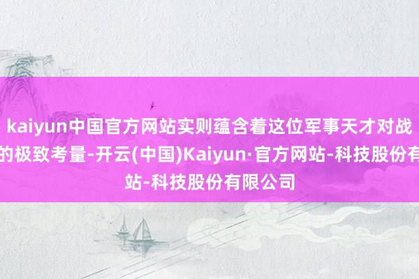 kaiyun中国官方网站实则蕴含着这位军事天才对战局把控的极致考量-开云(中国)Kaiyun·官方网站-科技股份有限公司