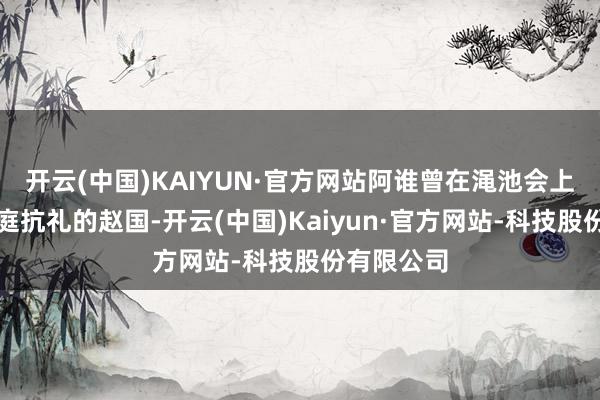开云(中国)KAIYUN·官方网站阿谁曾在渑池会上与秦王分庭抗礼的赵国-开云(中国)Kaiyun·官方网站-科技股份有限公司