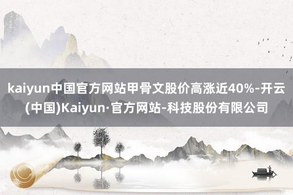 kaiyun中国官方网站甲骨文股价高涨近40%-开云(中国)Kaiyun·官方网站-科技股份有限公司