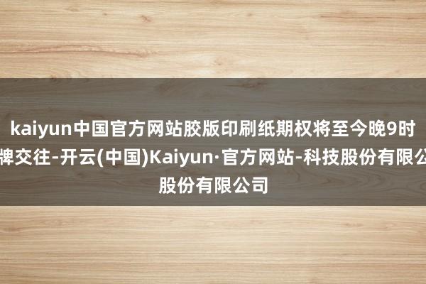kaiyun中国官方网站胶版印刷纸期权将至今晚9时挂牌交往-开云(中国)Kaiyun·官方网站-科技股份有限公司