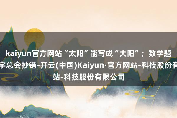 kaiyun官方网站“太阳”能写成“大阳”;数学题里的数字总会抄错-开云(中国)Kaiyun·官方网站-科技股份有限公司