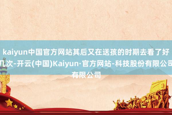kaiyun中国官方网站其后又在送孩的时期去看了好几次-开云(中国)Kaiyun·官方网站-科技股份有限公司
