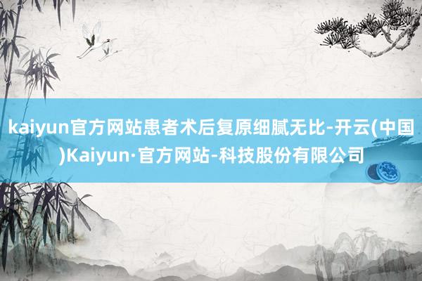 kaiyun官方网站患者术后复原细腻无比-开云(中国)Kaiyun·官方网站-科技股份有限公司