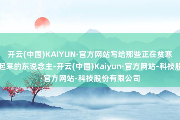 开云(中国)KAIYUN·官方网站写给那些正在贫寒、但还没富起来的东说念主-开云(中国)Kaiyun·官方网站-科技股份有限公司