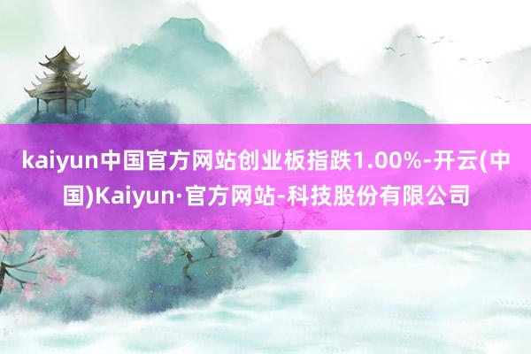 kaiyun中国官方网站创业板指跌1.00%-开云(中国)Kaiyun·官方网站-科技股份有限公司