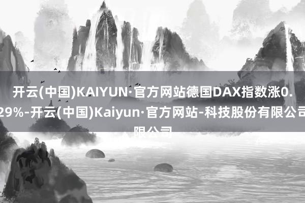 开云(中国)KAIYUN·官方网站德国DAX指数涨0.29%-开云(中国)Kaiyun·官方网站-科技股份有限公司