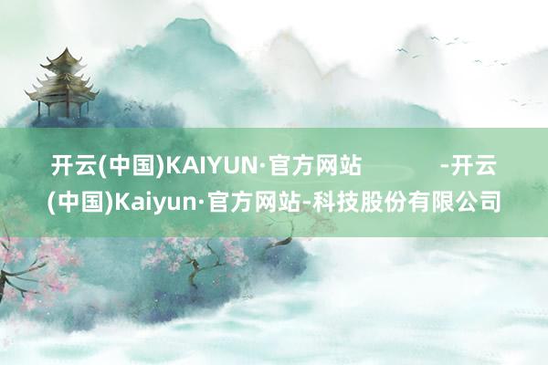 开云(中国)KAIYUN·官方网站 -开云(中国)Kaiyun·官方网站-科技股份有限公司