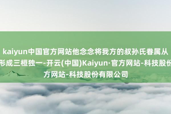 kaiyun中国官方网站他念念将我方的叔孙氏眷属从三桓之一形成三桓独一-开云(中国)Kaiyun·官方网站-科技股份有限公司