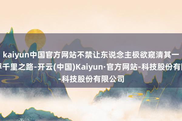 kaiyun中国官方网站不禁让东说念主极欲窥清其一世的浮千里之路-开云(中国)Kaiyun·官方网站-科技股份有限公司