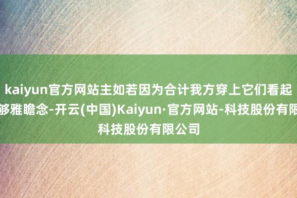 kaiyun官方网站主如若因为合计我方穿上它们看起来不够雅瞻念-开云(中国)Kaiyun·官方网站-科技股份有限公司