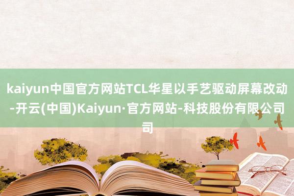 kaiyun中国官方网站TCL华星以手艺驱动屏幕改动-开云(中国)Kaiyun·官方网站-科技股份有限公司