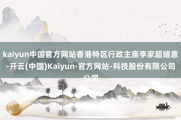 kaiyun中国官方网站香港特区行政主座李家超暗意-开云(中国)Kaiyun·官方网站-科技股份有限公司