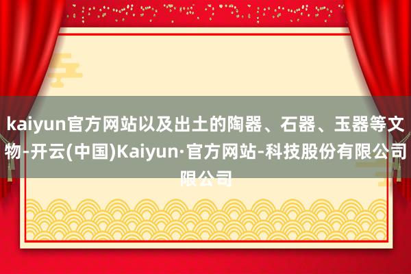 kaiyun官方网站以及出土的陶器、石器、玉器等文物-开云(中国)Kaiyun·官方网站-科技股份有限公司