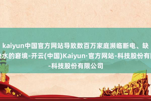 kaiyun中国官方网站导致数百万家庭濒临断电、缺暖和缺水的窘境-开云(中国)Kaiyun·官方网站-科技股份有限公司