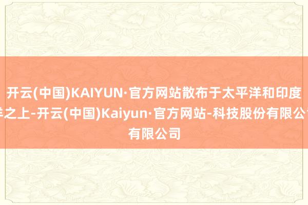开云(中国)KAIYUN·官方网站散布于太平洋和印度洋之上-开云(中国)Kaiyun·官方网站-科技股份有限公司