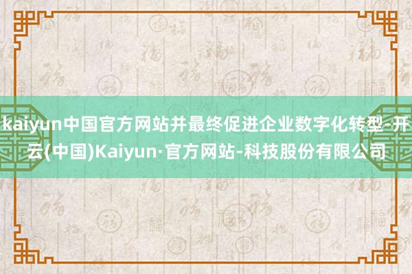 kaiyun中国官方网站并最终促进企业数字化转型-开云(中国)Kaiyun·官方网站-科技股份有限公司