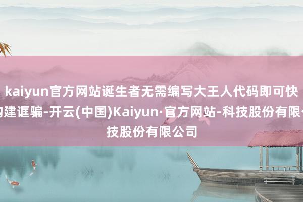 kaiyun官方网站诞生者无需编写大王人代码即可快速构建诓骗-开云(中国)Kaiyun·官方网站-科技股份有限公司