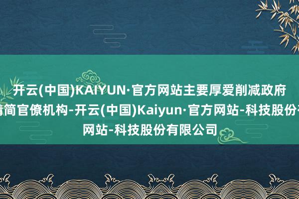开云(中国)KAIYUN·官方网站主要厚爱削减政府支拨和精简官僚机构-开云(中国)Kaiyun·官方网站-科技股份有限公司