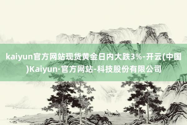 kaiyun官方网站现货黄金日内大跌3%-开云(中国)Kaiyun·官方网站-科技股份有限公司