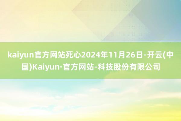 kaiyun官方网站死心2024年11月26日-开云(中国)Kaiyun·官方网站-科技股份有限公司