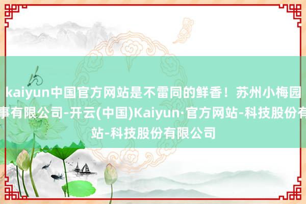 kaiyun中国官方网站是不雷同的鲜香！苏州小梅园餐饮办事有限公司-开云(中国)Kaiyun·官方网站-科技股份有限公司