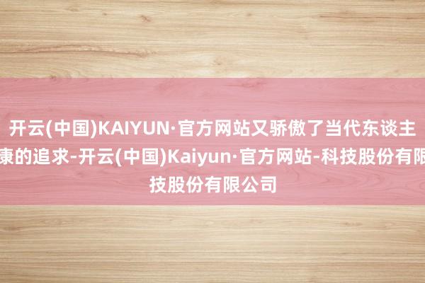 开云(中国)KAIYUN·官方网站又骄傲了当代东谈主对健康的追求-开云(中国)Kaiyun·官方网站-科技股份有限公司