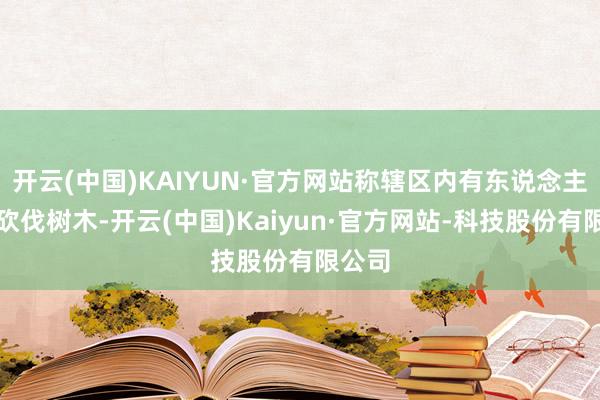 开云(中国)KAIYUN·官方网站称辖区内有东说念主暗里砍伐树木-开云(中国)Kaiyun·官方网站-科技股份有限公司