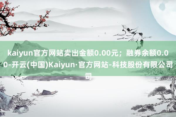 kaiyun官方网站卖出金额0.00元;融券余额0.00-开云(中国)Kaiyun·官方网站-科技股份有限公司