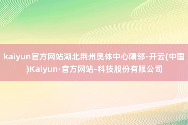 kaiyun官方网站湖北荆州奥体中心隔邻-开云(中国)Kaiyun·官方网站-科技股份有限公司