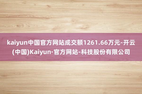 kaiyun中国官方网站成交额1261.66万元-开云(中国)Kaiyun·官方网站-科技股份有限公司