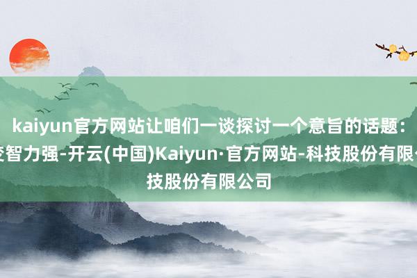 kaiyun官方网站让咱们一谈探讨一个意旨的话题:应变智力强-开云(中国)Kaiyun·官方网站-科技股份有限公司