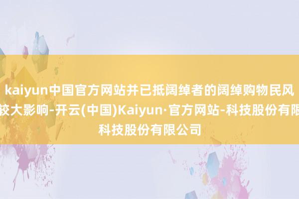 kaiyun中国官方网站并已抵阔绰者的阔绰购物民风产生较大影响-开云(中国)Kaiyun·官方网站-科技股份有限公司