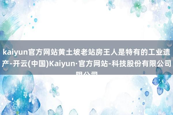kaiyun官方网站黄土坡老站房王人是特有的工业遗产-开云(中国)Kaiyun·官方网站-科技股份有限公司