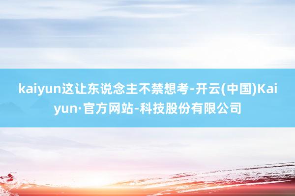 kaiyun这让东说念主不禁想考-开云(中国)Kaiyun·官方网站-科技股份有限公司