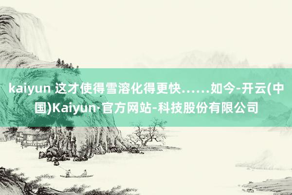 kaiyun 这才使得雪溶化得更快……如今-开云(中国)Kaiyun·官方网站-科技股份有限公司