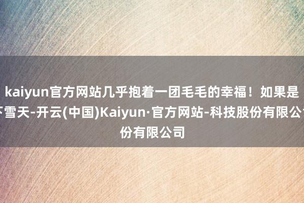 kaiyun官方网站几乎抱着一团毛毛的幸福!如果是下雪天-开云(中国)Kaiyun·官方网站-科技股份有限公司