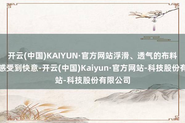 开云(中国)KAIYUN·官方网站浮滑、透气的布料能让你感受到快意-开云(中国)Kaiyun·官方网站-科技股份有限公司