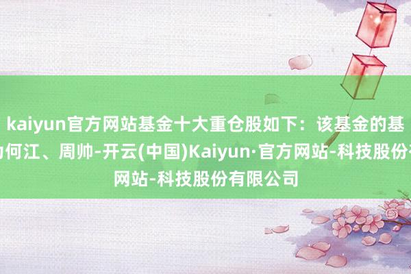 kaiyun官方网站基金十大重仓股如下:该基金的基金司理为何江、周帅-开云(中国)Kaiyun·官方网站-科技股份有限公司