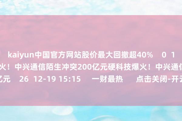 kaiyun中国官方网站股价最大回撤超40%    0  12-19 19:36     硬科技爆火！中兴通信陌生冲突200亿元硬科技爆火！中兴通信陌生冲突200亿元    26  12-19 15:15     一财最热      点击关闭-开云(中国)Kaiyun·官方网站-科技股份有限公司