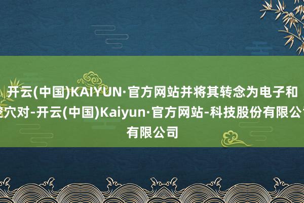 开云(中国)KAIYUN·官方网站并将其转念为电子和空穴对-开云(中国)Kaiyun·官方网站-科技股份有限公司