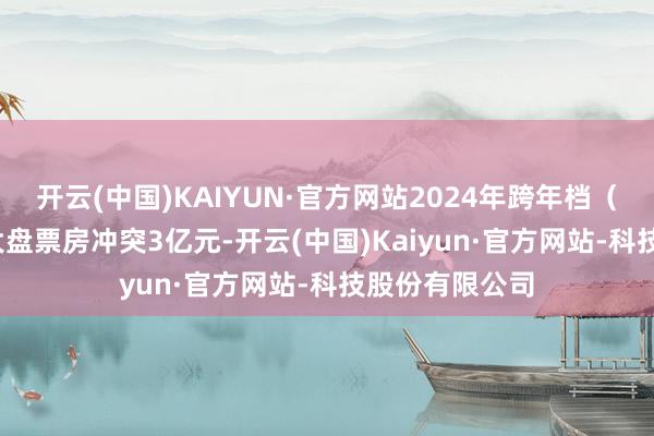开云(中国)KAIYUN·官方网站2024年跨年档(12月31日)大盘票房冲突3亿元-开云(中国)Kaiyun·官方网站-科技股份有限公司