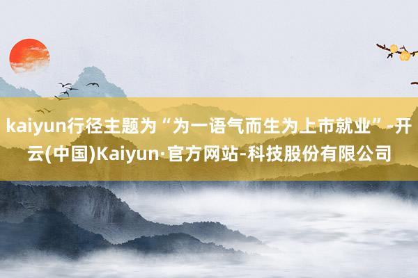kaiyun行径主题为“为一语气而生为上市就业”-开云(中国)Kaiyun·官方网站-科技股份有限公司