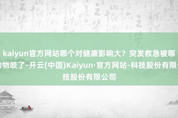kaiyun官方网站哪个对健康影响大？突发救急被哪些动物咬了-开云(中国)Kaiyun·官方网站-科技股份有限公司