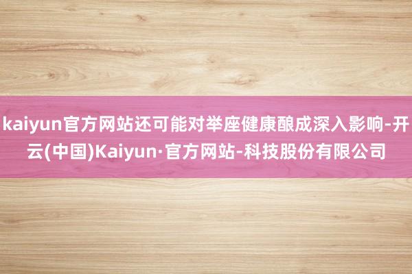 kaiyun官方网站还可能对举座健康酿成深入影响-开云(中国)Kaiyun·官方网站-科技股份有限公司