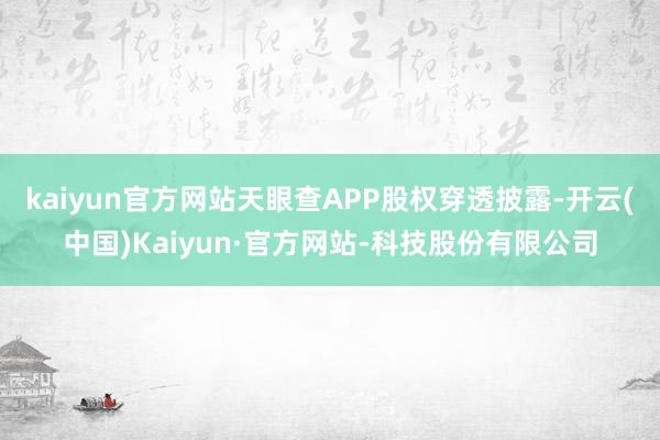 kaiyun官方网站天眼查APP股权穿透披露-开云(中国)Kaiyun·官方网站-科技股份有限公司