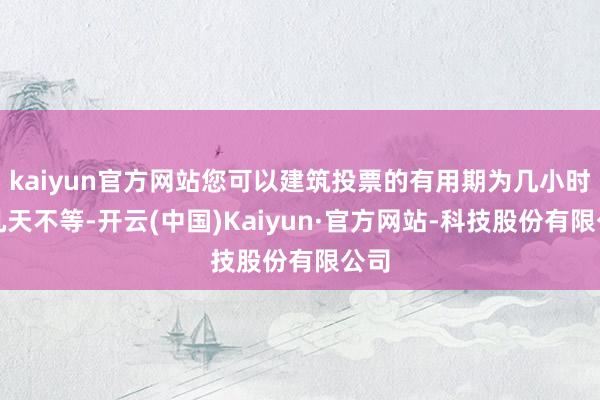 kaiyun官方网站您可以建筑投票的有用期为几小时到几天不等-开云(中国)Kaiyun·官方网站-科技股份有限公司