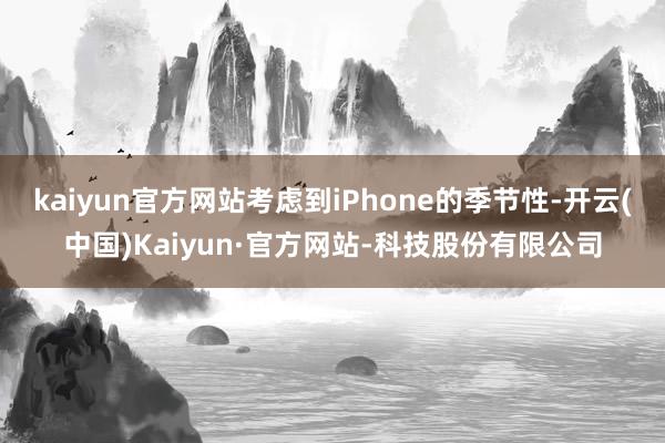 kaiyun官方网站考虑到iPhone的季节性-开云(中国)Kaiyun·官方网站-科技股份有限公司