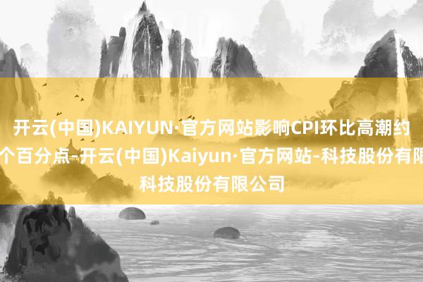 开云(中国)KAIYUN·官方网站影响CPI环比高潮约0.12个百分点-开云(中国)Kaiyun·官方网站-科技股份有限公司