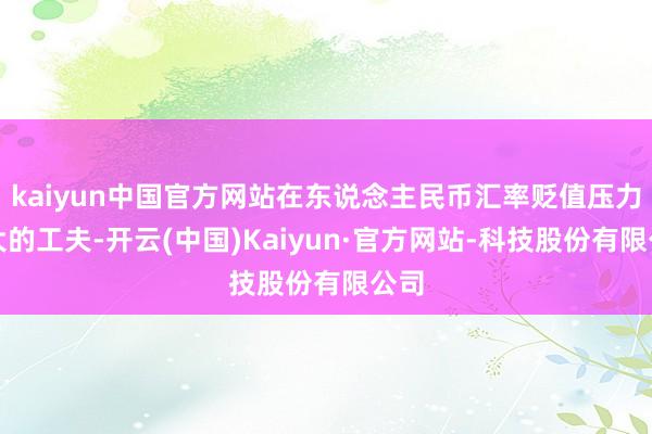 kaiyun中国官方网站在东说念主民币汇率贬值压力较大的工夫-开云(中国)Kaiyun·官方网站-科技股份有限公司